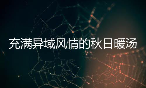八分日暖瓜羹钟泰的秋汤风情异域充满式南